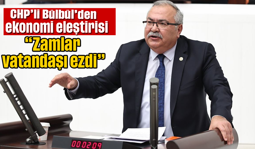 CHP’li Bülbül’den ekonomi eleştirisi- “Zamlar vatandaşı ezdi”