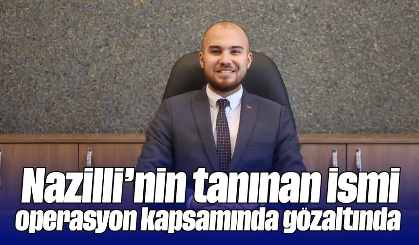 Nazilli’nin tanınan ismi operasyon kapsamında gözaltında