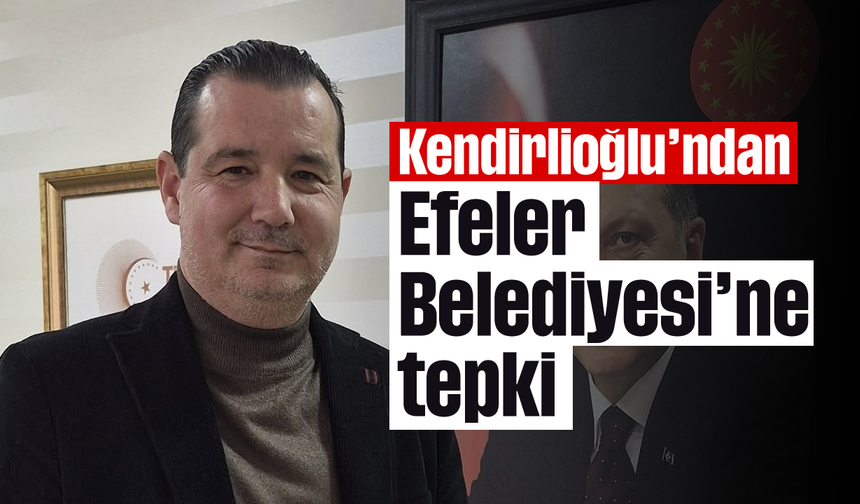 Kendirlioğlu'ndan Efeler Belediyesi'ne tepki