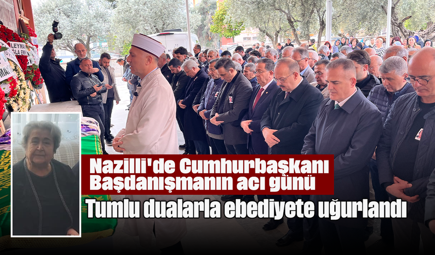 Nazilli'de Cumhurbaşkanı Başdanışmanın acı günü: Tumlu dualarla ebediyete uğurlandı