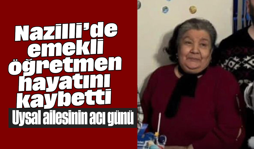 Nazilli’de emekli öğretmen hayatını kaybetti: Uysal ailesinin acı günü