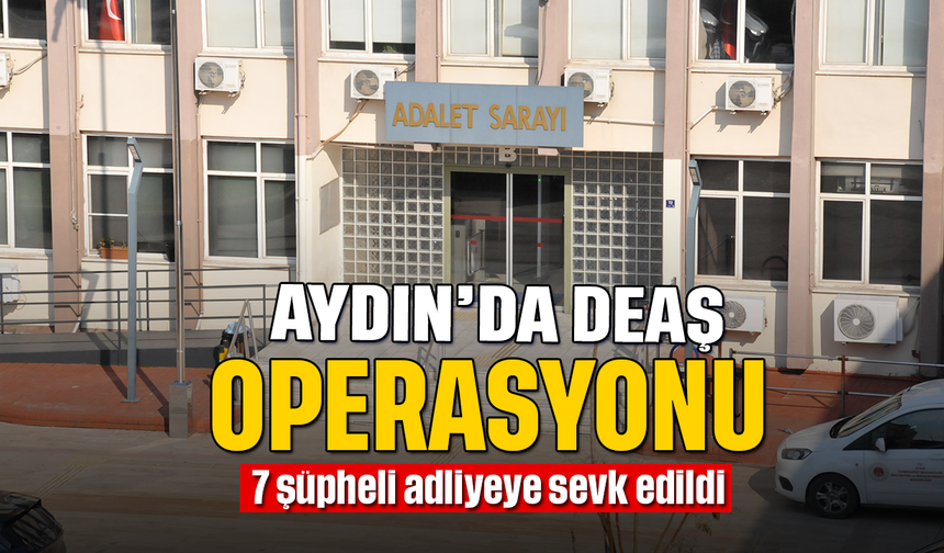 Aydın’da DEAŞ operasyonu: 7 şüpheli adliyeye sevk edildi