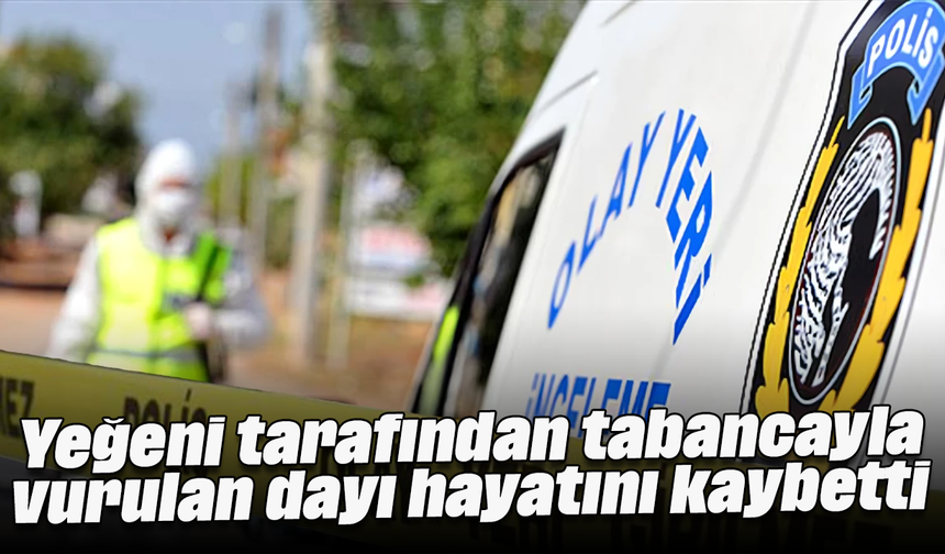 Yeğeni tarafından tabancayla vurulan dayı hayatını kaybetti