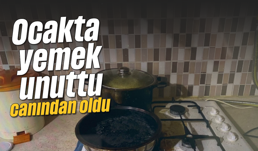 Ocakta yemek unuttu, canından oldu