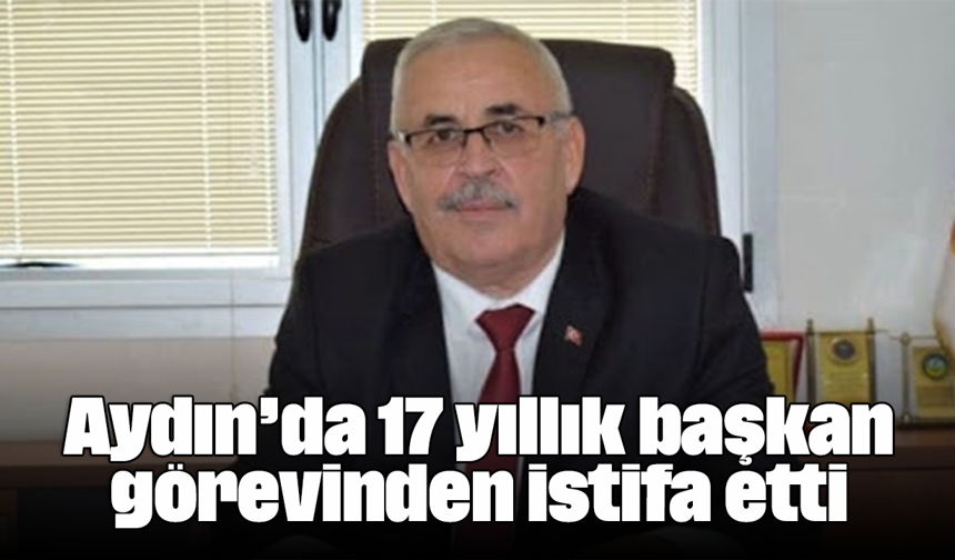 Aydın’da 17 yıllık başkan görevinden istifa etti