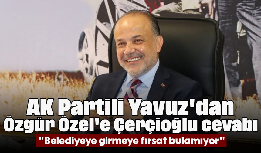 AK Partili Yavuz'dan Özgür Özel'e "Çerçioğlu" cevabı: "Belediyeye girmeye fırsat bulamıyor"