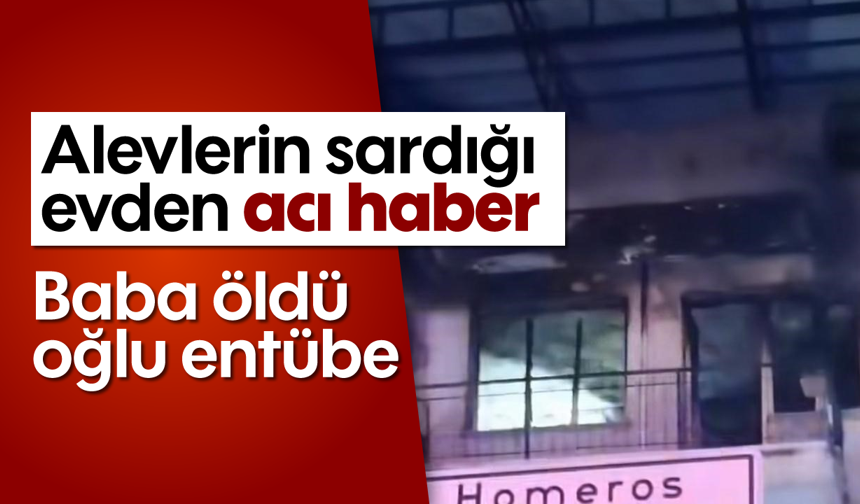 Alevlerin sardığı evden acı haber: Baba öldü, oğlu entübe