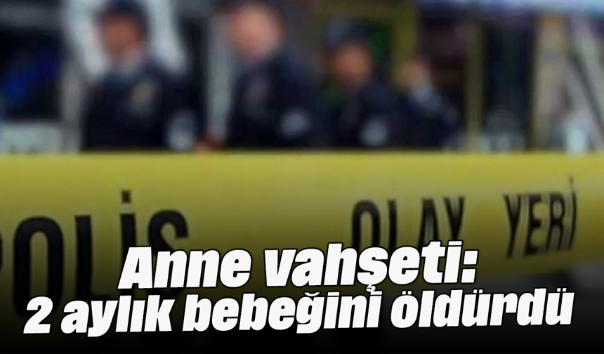 Anne vahşeti: 2 aylık bebeğini öldürdü