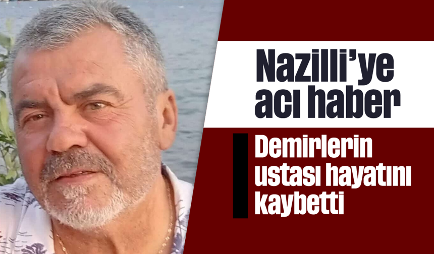 Nazilli'ye acı haber: Demirlerin ustası hayatını kaybetti