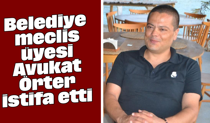 Belediye meclis üyesi Avukat Örter istifa etti