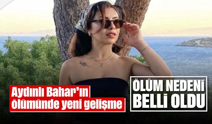 Aydınlı Bahar'ın ölümünde yeni gelişme: Ölüm nedeni ‘karbonmonoksit’