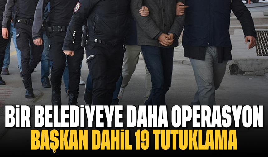 Bir belediyeye daha operasyon: Başkan dahil, 19 kişi tutuklandı