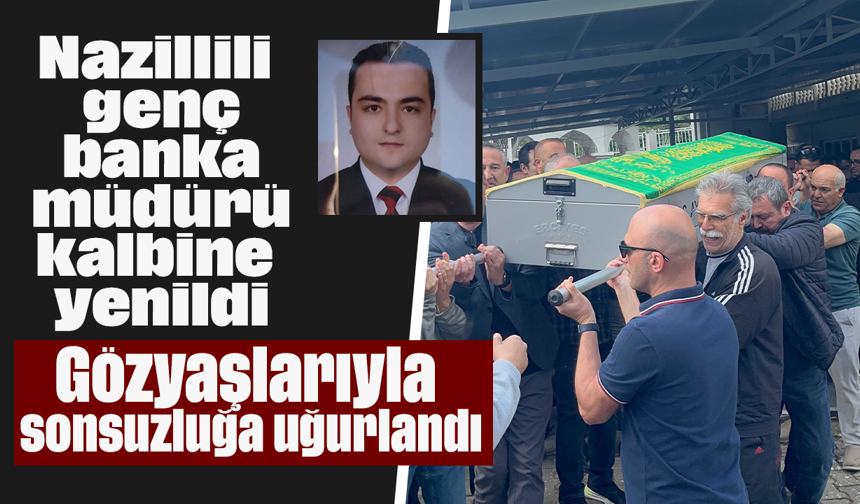 Nazillili genç banka müdürü kalbine yenildi: Gözyaşlarıyla sonsuzluğa uğurlandı