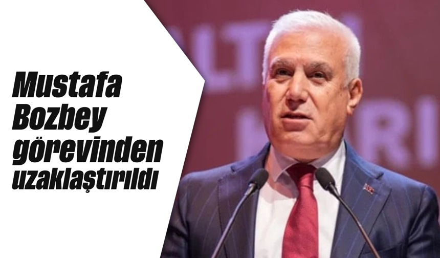 Mustafa Bozbey görevinden uzaklaştırıldı