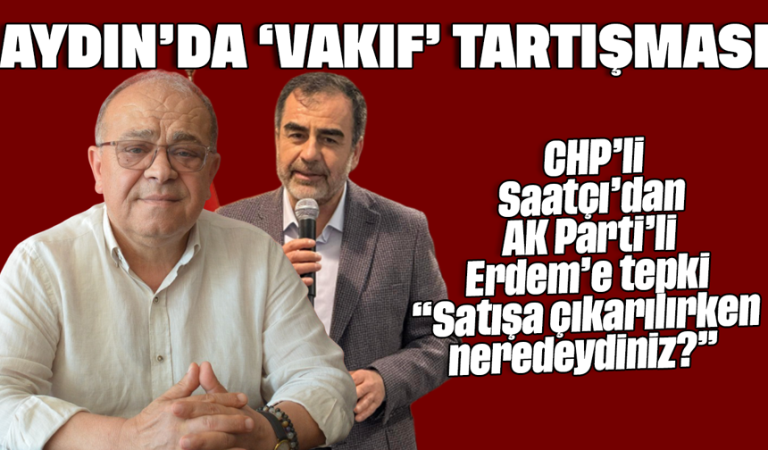 Aydın’da ‘vakıf’ tartışması: CHP’li Saatçı’dan AK Parti’li Erdem’e tepki: “Satışa çıkarılırken neredeydiniz?”
