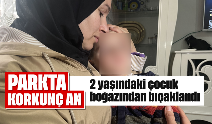 Parkta korkunç olay: İki yaşındaki çocuk boğazından bıçaklandı