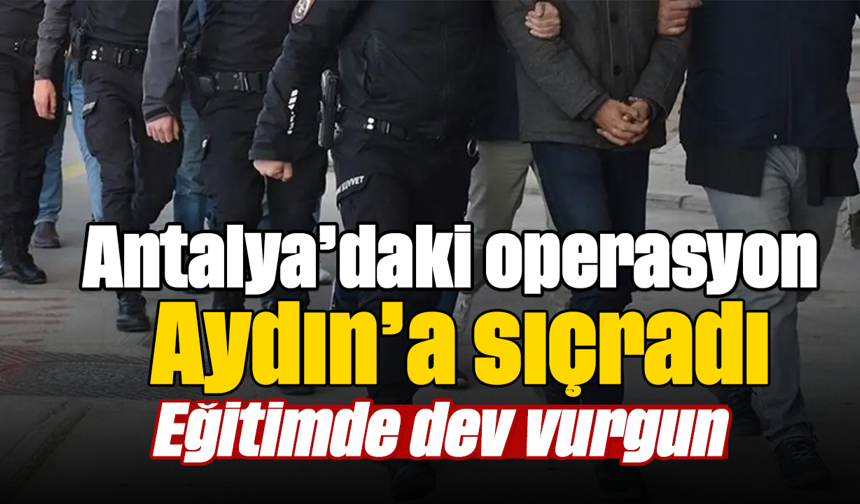 Antalya’daki operasyon Aydın’a sıçradı:Eğitimde dev vurgun
