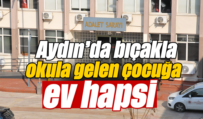 Aydın’da bıçakla okula gelen çocuğa ev hapsi