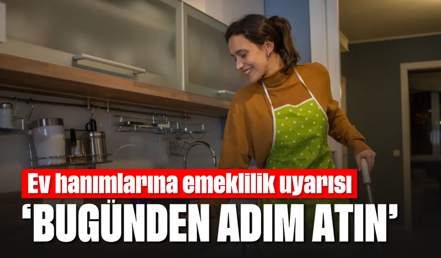 Ev hanımlarına emeklilik uyarısı: “Bugünden adım atın”