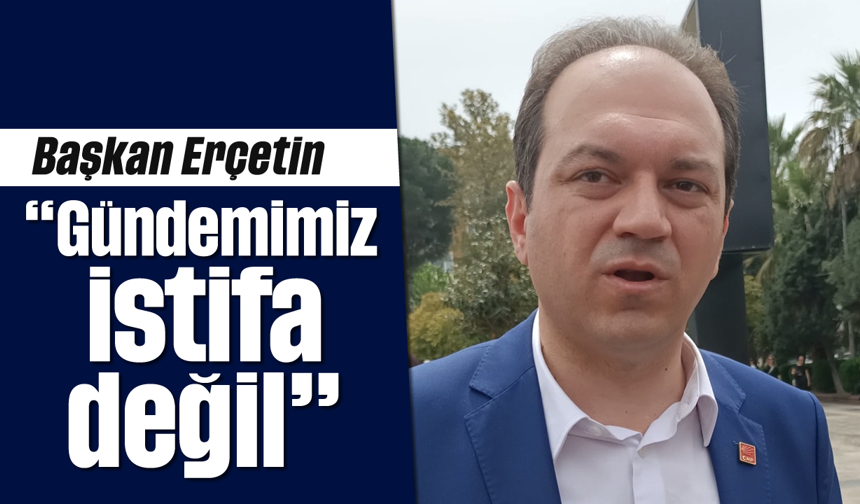 Başkan Erçetin, “Gündemimiz istifa değil”