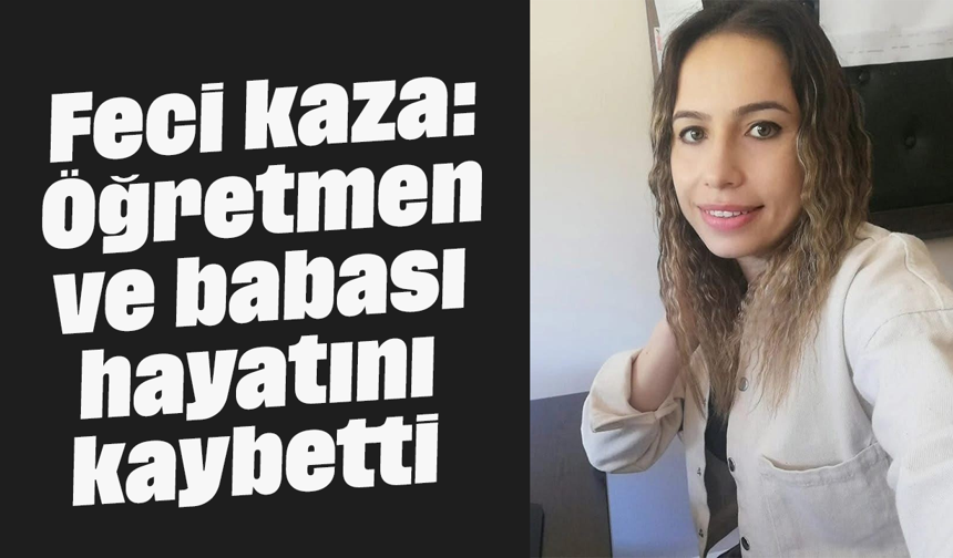 Feci kaza: Öğretmen ve babası hayatını kaybetti