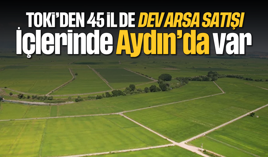 TOKİ’den 45 ilde dev arsa satışı: İçlerinde Aydın'da var