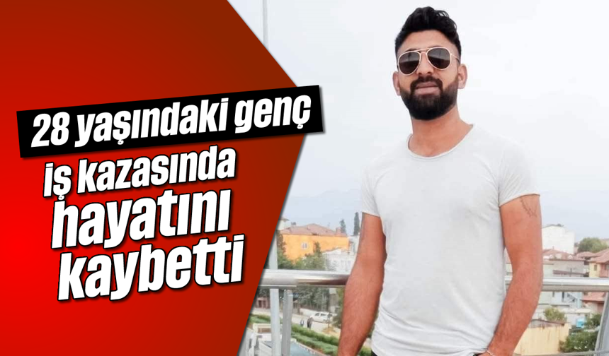 28 yaşındaki genç, iş kazasında hayatını kaybetti
