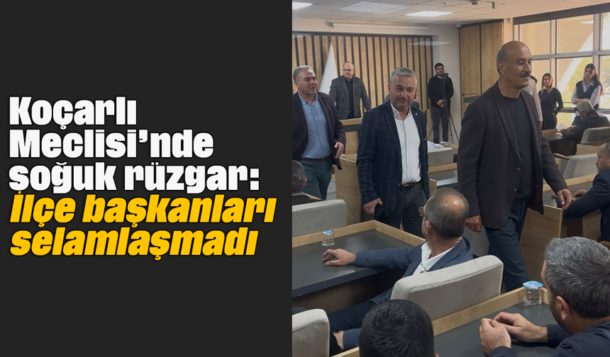 Koçarlı Meclisi’nde soğuk rüzgar: İlçe başkanları selamlaşmadı