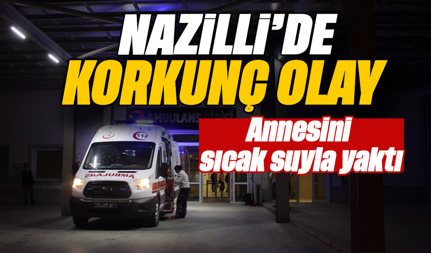 Nazilli’de korkunç olay: Annesini sıcak suyla yaktı