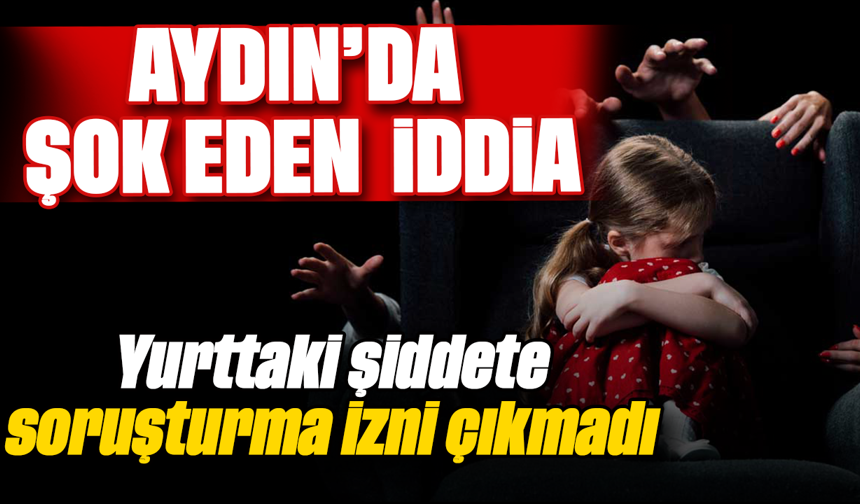 Aydın’da şok eden iddia: Yurttaki şiddete soruşturma izni çıkmadı