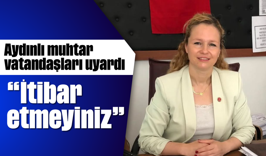 Aydınlı muhtar, vatandaşları uyardı: “İtibar etmeyiniz”