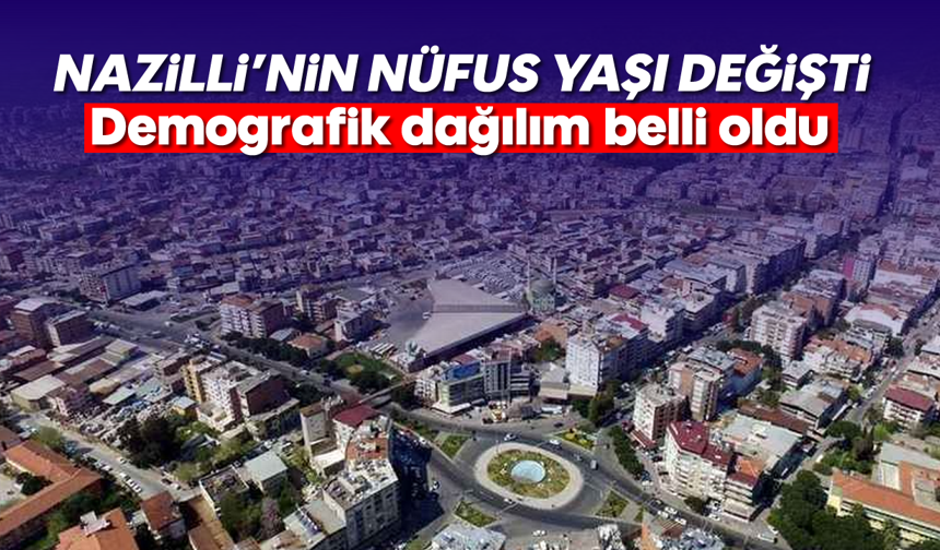Nazilli’nin nüfus yaşı değişti: Demografik dağılım belli oldu