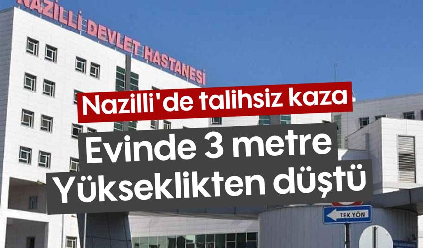 Nazilli'de talihsiz kaza: Evinde 3 metre yükseklikten düştü