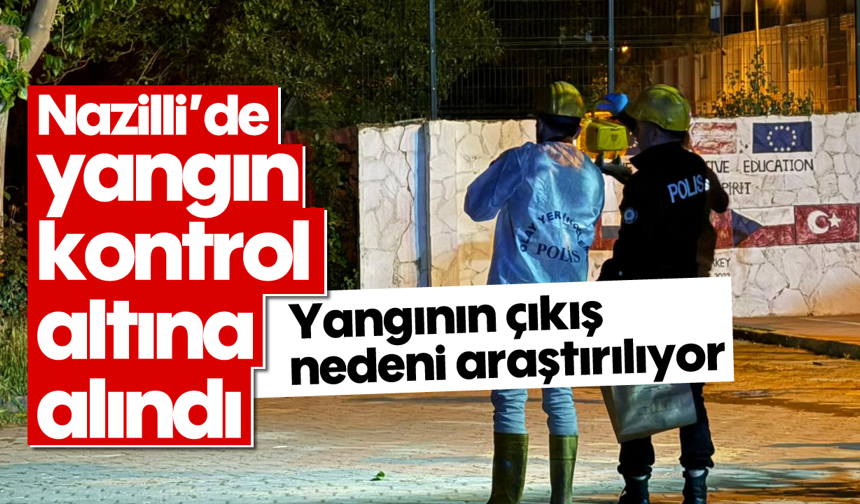 Nazilli’de yangın kontrol altına alındı: Yangının çıkış nedeni araştırılıyor
