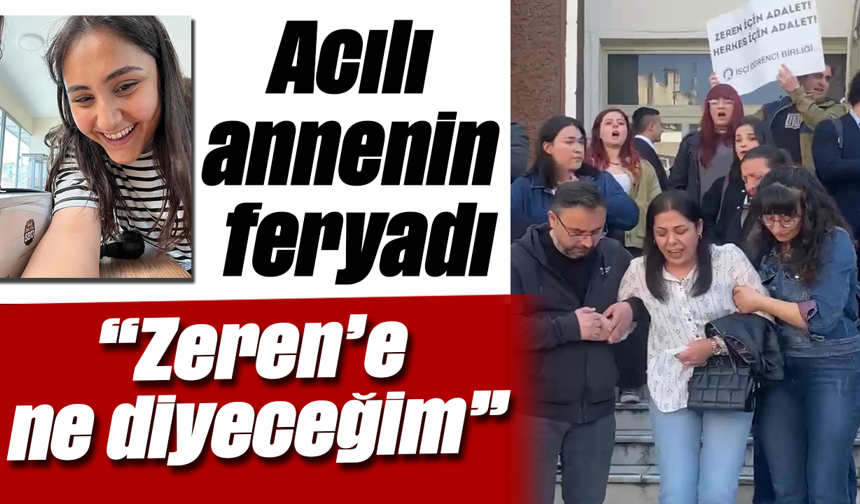 Acılı annenin feryadı, “Zeren’e ne diyeceğim”