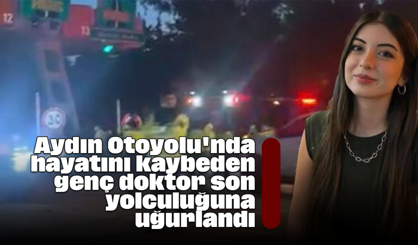 Aydın Otoyolu'nda hayatını kaybeden genç doktor son yolculuğuna uğurlandı