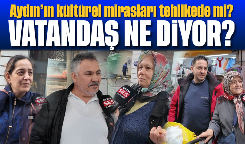 Aydın’ın kültürel mirasları tehlikede mi? Sokaktaki vatandaş ne diyor?