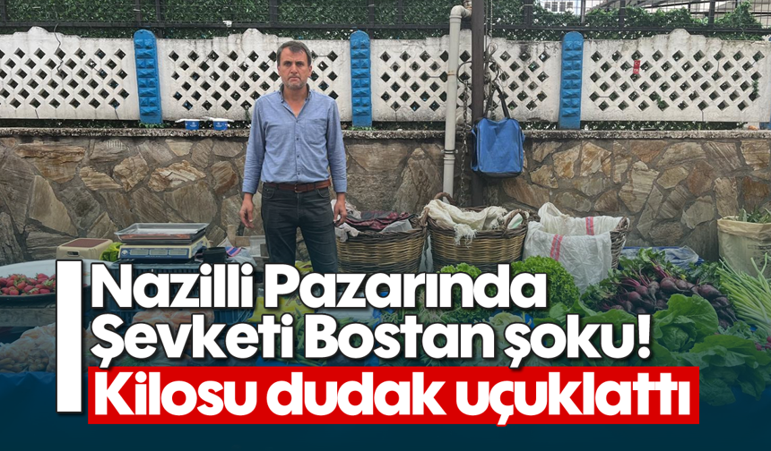 Nazilli Pazarında Şevketi Bostan şoku! Kilosu dudak uçuklattı