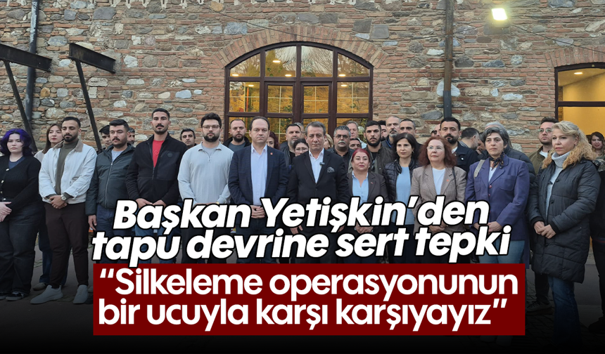 Başkan Yetişkin’den tapu devrine sert tepki: “Silkeleme operasyonunun bir ucuyla karşı karşıyayız”