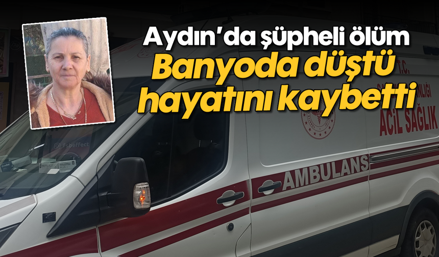 Aydın'da şüpheli ölüm: Banyoda düştü, hayatını kaybetti