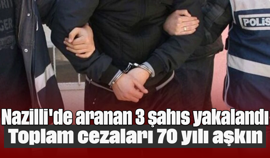 Nazilli'de aranan 3 şahıs yakalandı: Toplam cezaları 70 yılı aşkın