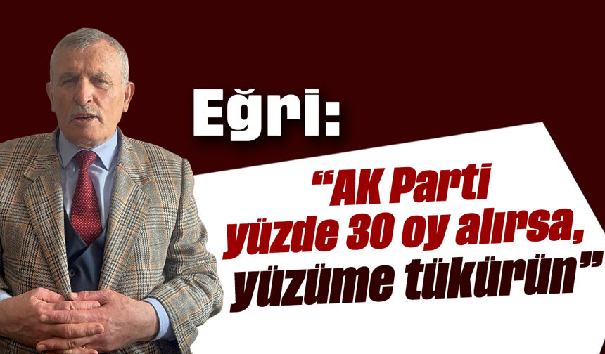 Eğri: “AK Parti yüzde 30 oy alırsa, yüzüme tükürün”