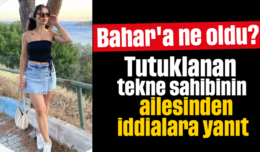 Bahar'a ne oldu? Tutuklanan tekne sahibinin ailesinden iddialara yanıt