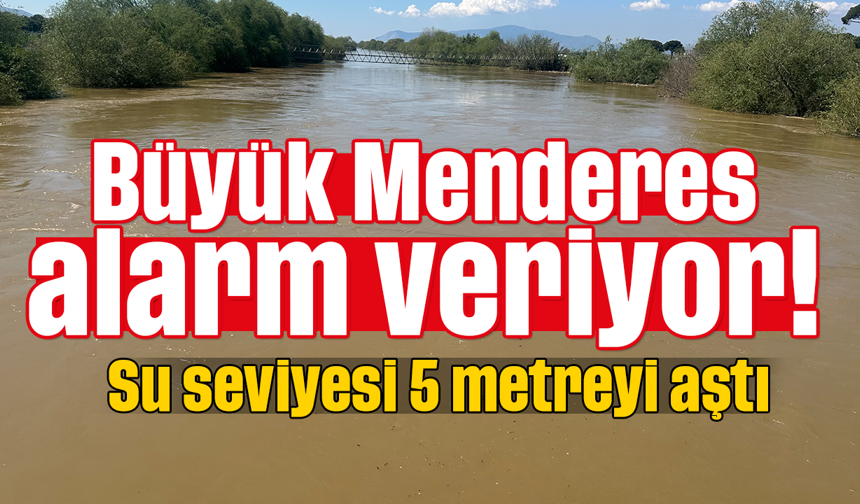 Büyük Menderes alarm veriyor! Su seviyesi 5 metreyi aştı