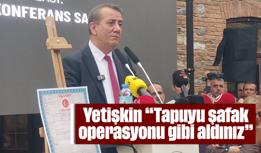 Yetişkin “Tapuyu şafak operasyonu gibi aldınız”