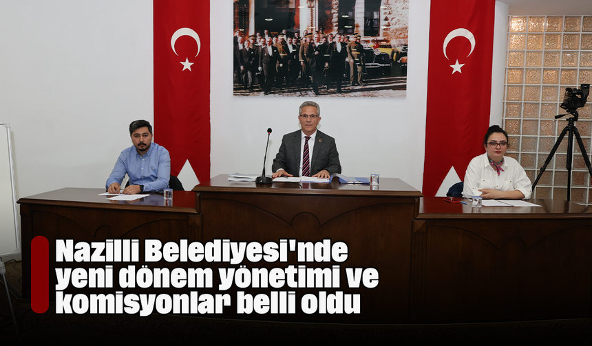 Nazilli Belediyesi'nde yeni dönem yönetimi ve komisyonlar belli oldu