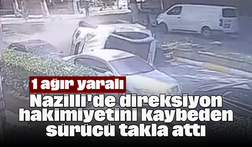 Nazilli'de direksiyon hakimiyetini kaybeden sürücü takla attı: 1 ağır yaralı