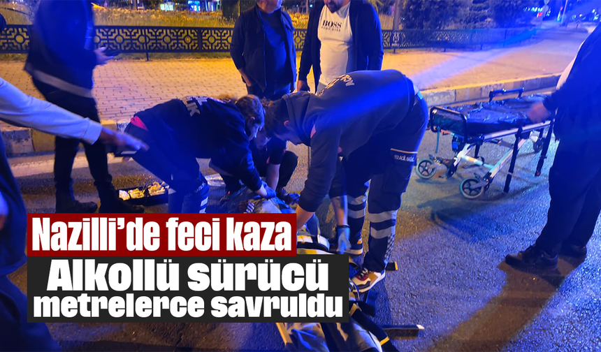 Nazilli’de feci kaza: Alkollü sürücü metrelerce savruldu