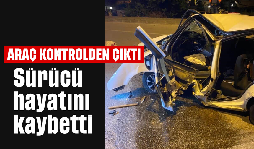 Araç kontrolden çıktı: Sürücü hayatını kaybetti