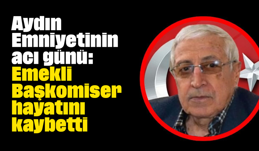 Aydın emniyetinin acı günü: Emekli Başkomiser hayatını kaybetti
